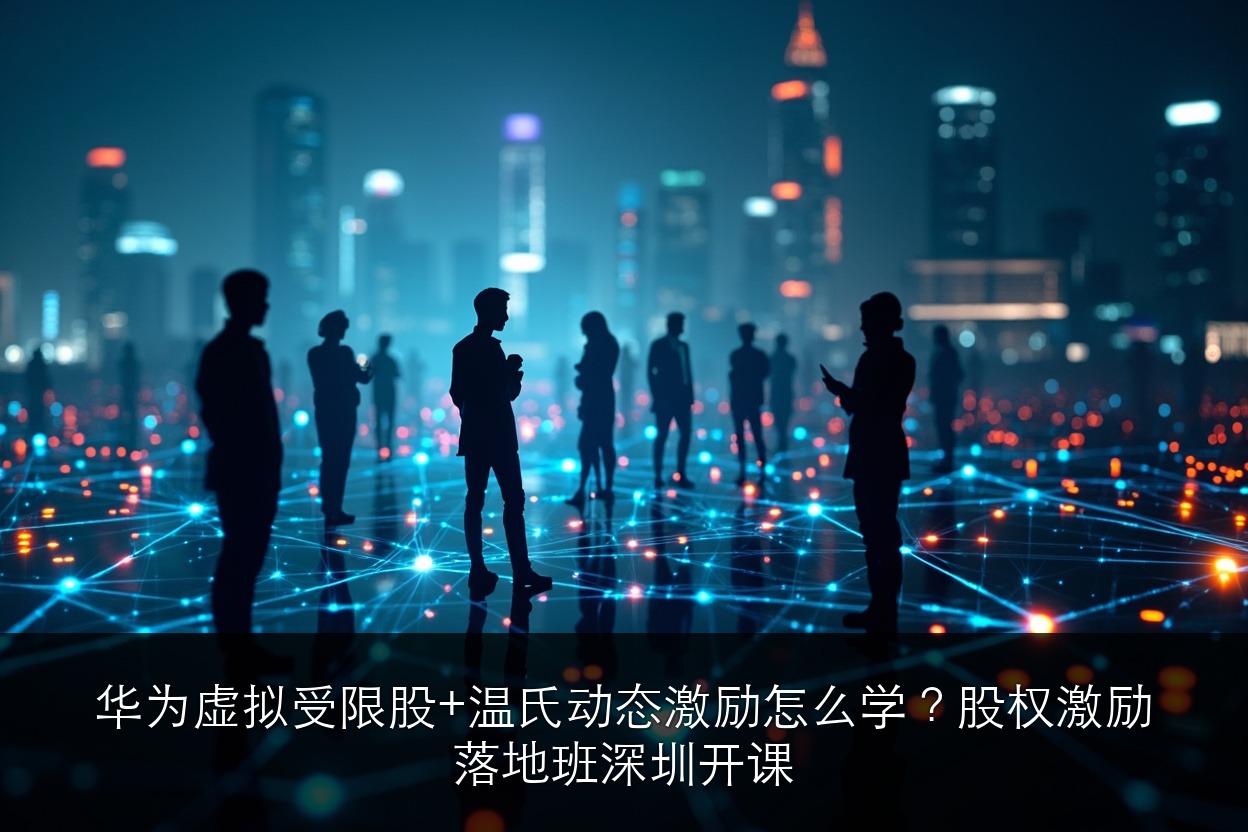 华为虚拟受限股+温氏动态激励怎么学?股权激励落地班深圳开课