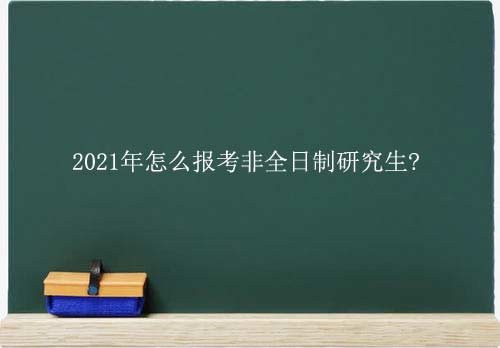 2021年怎么报考非全日制研究生?