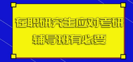 在职研究生应对考研辅导班有必要吗？
