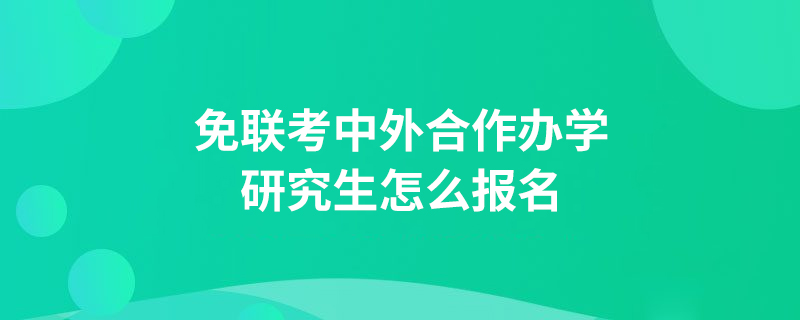 免联考中外合作办学研究生怎么报名？