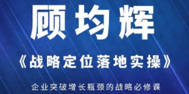 战略定位培训的核心作用：构建企业竞争优势，顾均辉课程助力落地转化