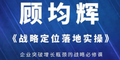 定位战略培训班哪里有？推荐顾均辉《战略定位落地实操》，助企业破局增长