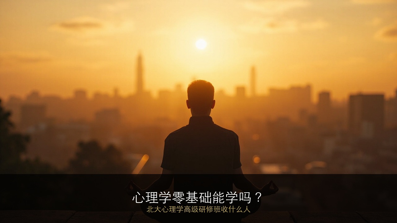 心理学零基础能学吗？北大心理学高级研修班收什么人？