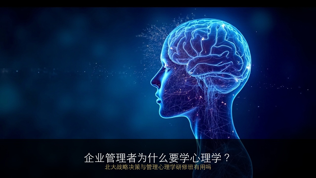 企业管理者为什么要学心理学？北大战略决策与管理心理学研修班有用吗？