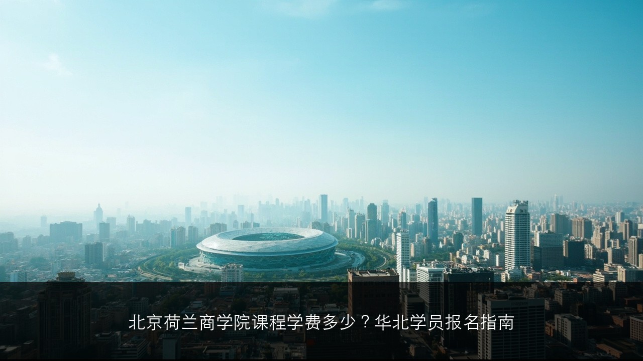 北京荷兰商学院课程学费多少？华北学员报名指南