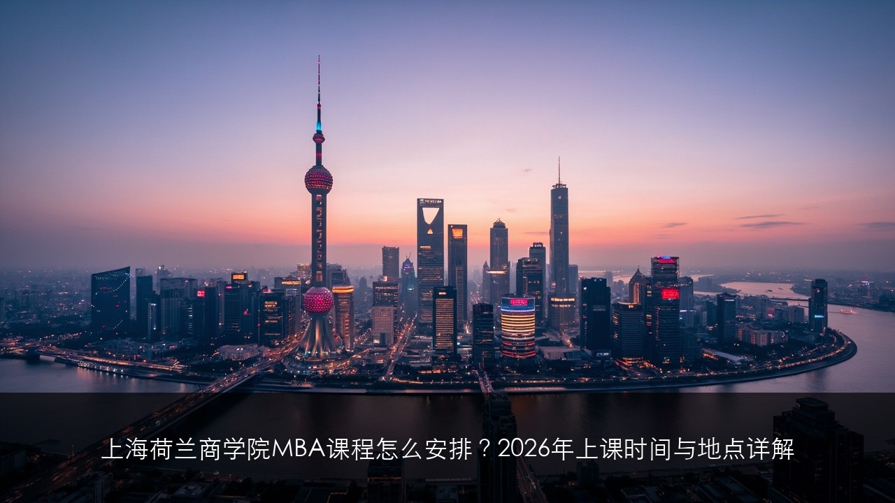 上海荷兰商学院MBA课程怎么安排？2026年上课时间与地点详解