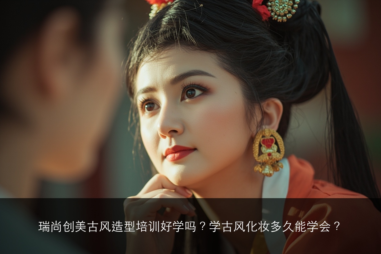 瑞尚创美古风造型培训好学吗？学古风化妆多久能学会？