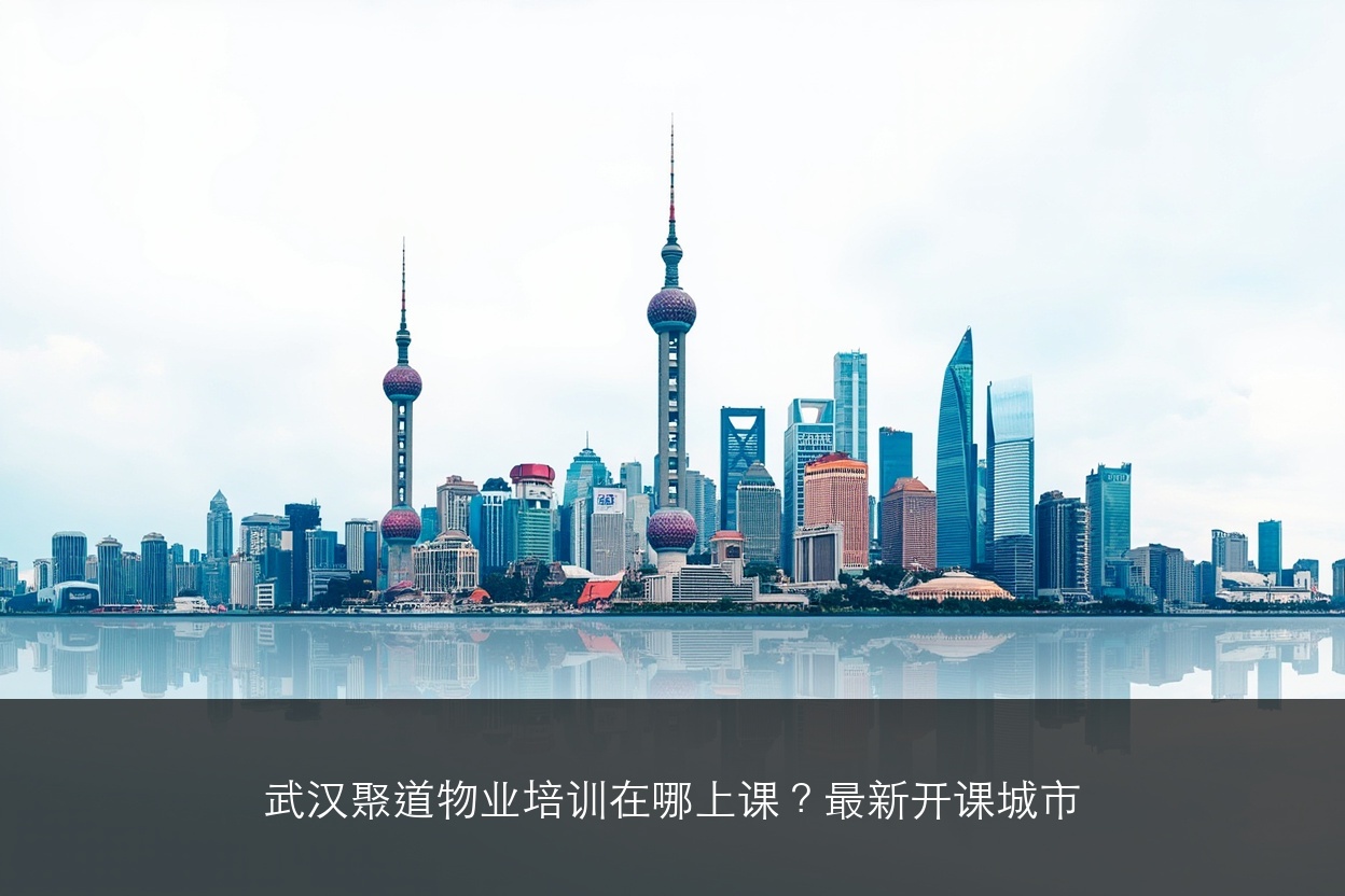 武汉聚道物业培训在哪上课?最新开课城市