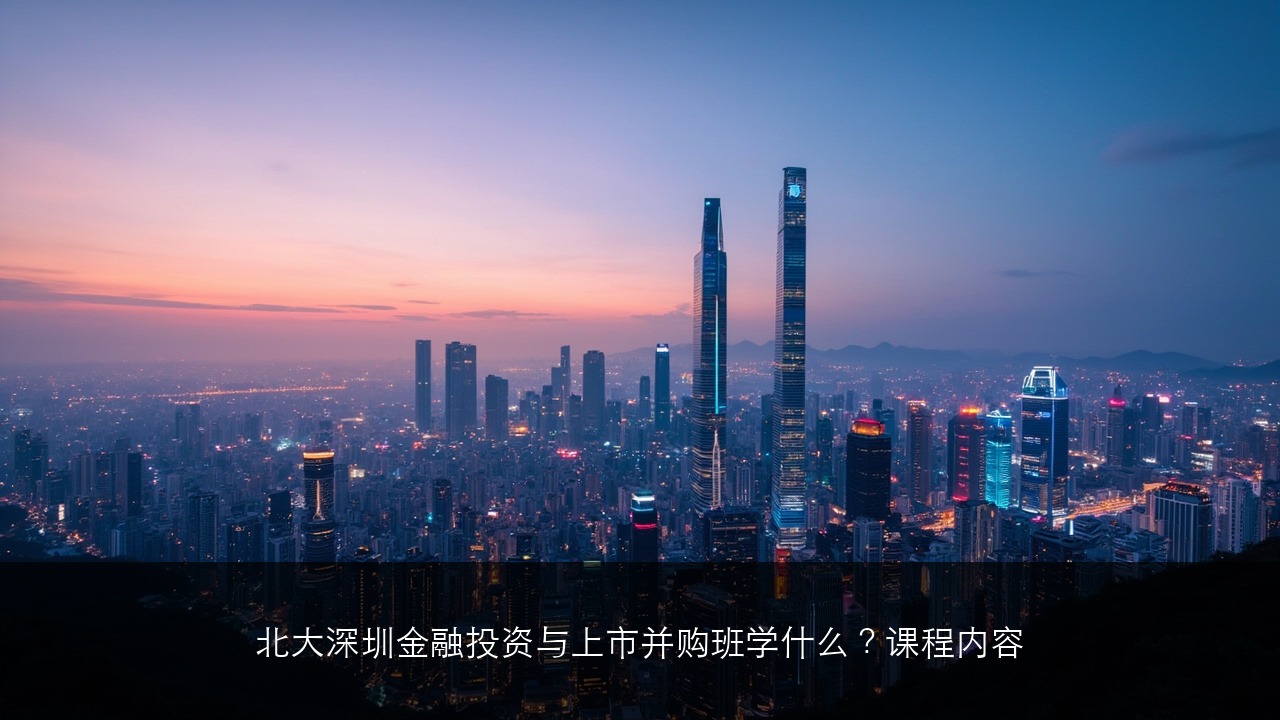 北大深圳金融投资与上市并购班学什么？课程内容