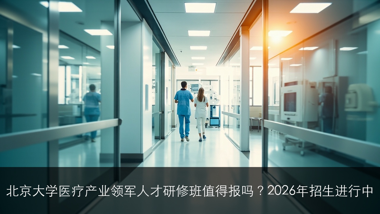 北京大学医疗产业领军人才研修班值得报吗？2026年招生进行中
