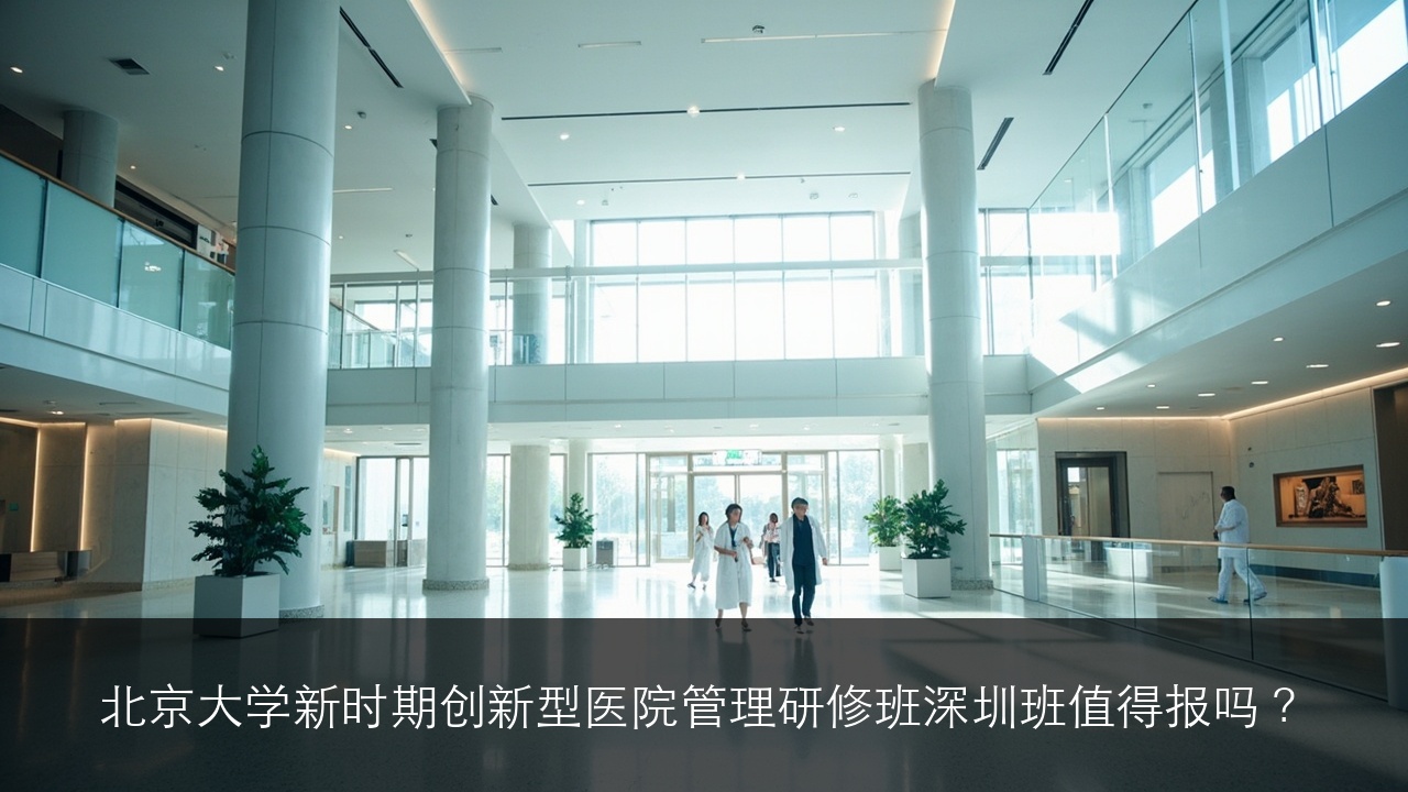 北京大学新时期创新型医院管理研修班深圳班值得报吗？