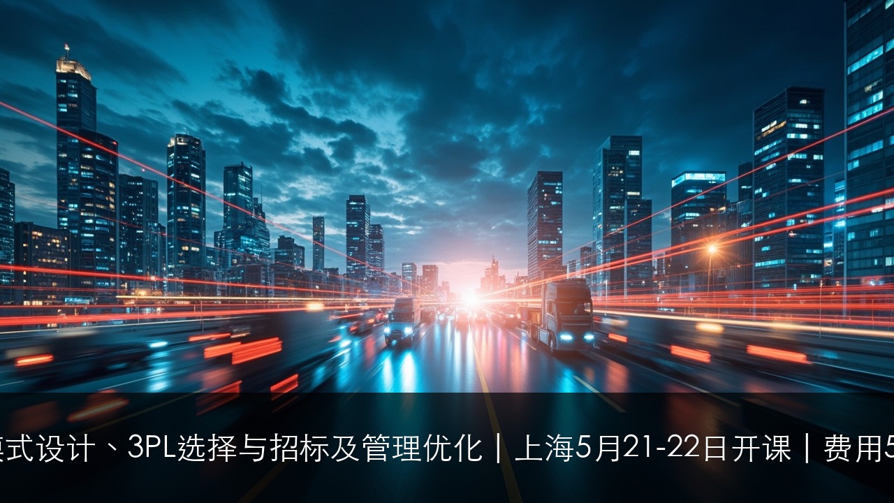 物流模式设计、3PL选择与招标及管理优化 | 上海5月21-22日开课 | 费用5200元