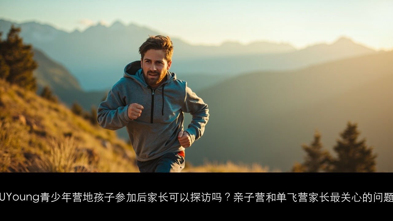 UYoung青少年营地孩子参加后家长可以探访吗?亲子营和单飞营家长最关心的问题