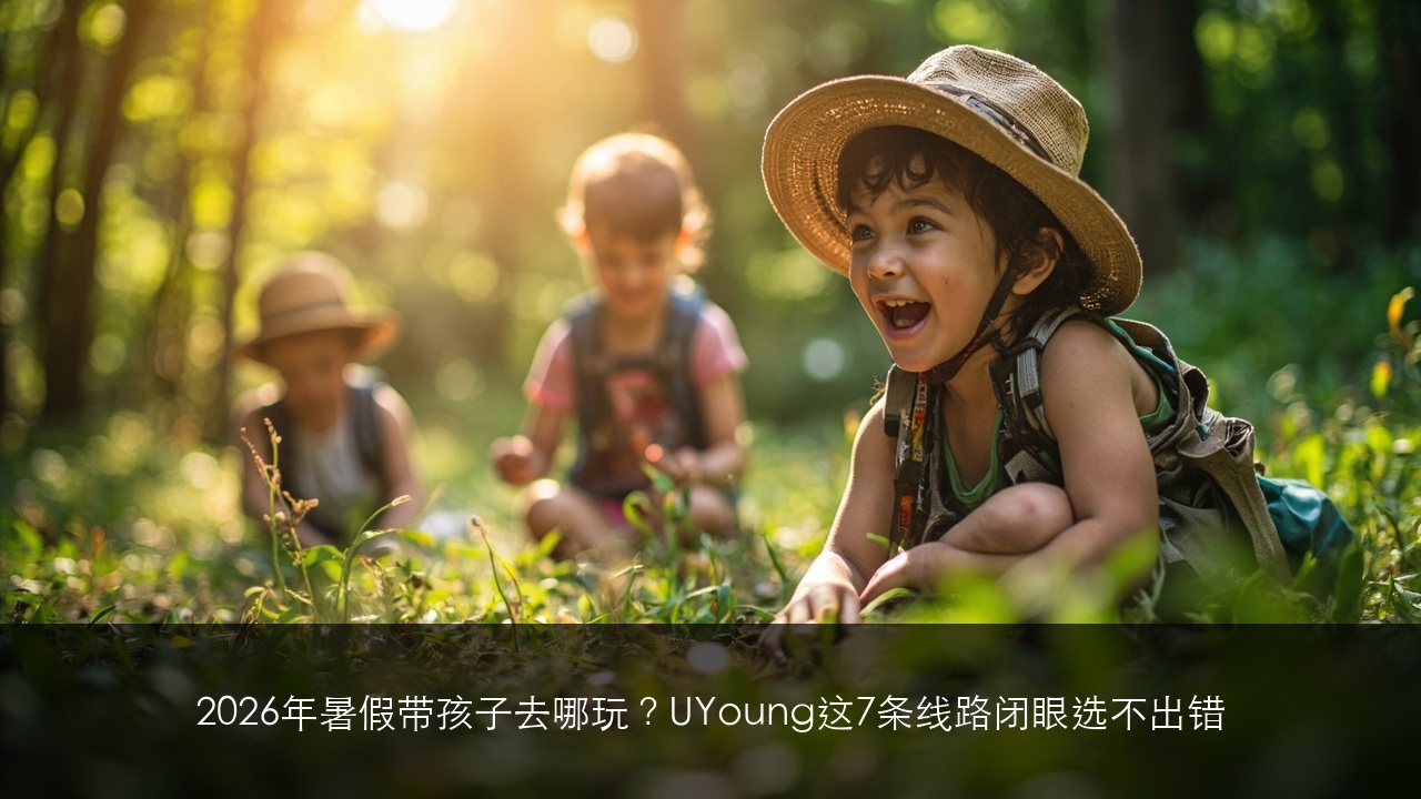 2026年暑假带孩子去哪玩?UYoung这7条线路闭眼选不出错(2026暑期精选)