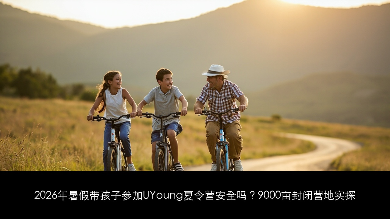 2026年暑假带孩子参加UYoung夏令营安全吗?9000亩封闭营地实探