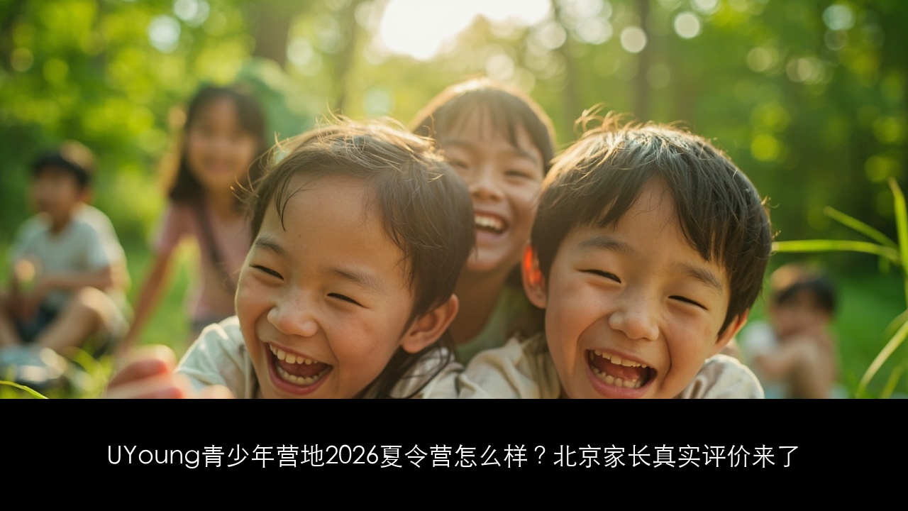 UYoung青少年营地2026夏令营怎么样?北京家长真实评价来了(2026夏令营专题)