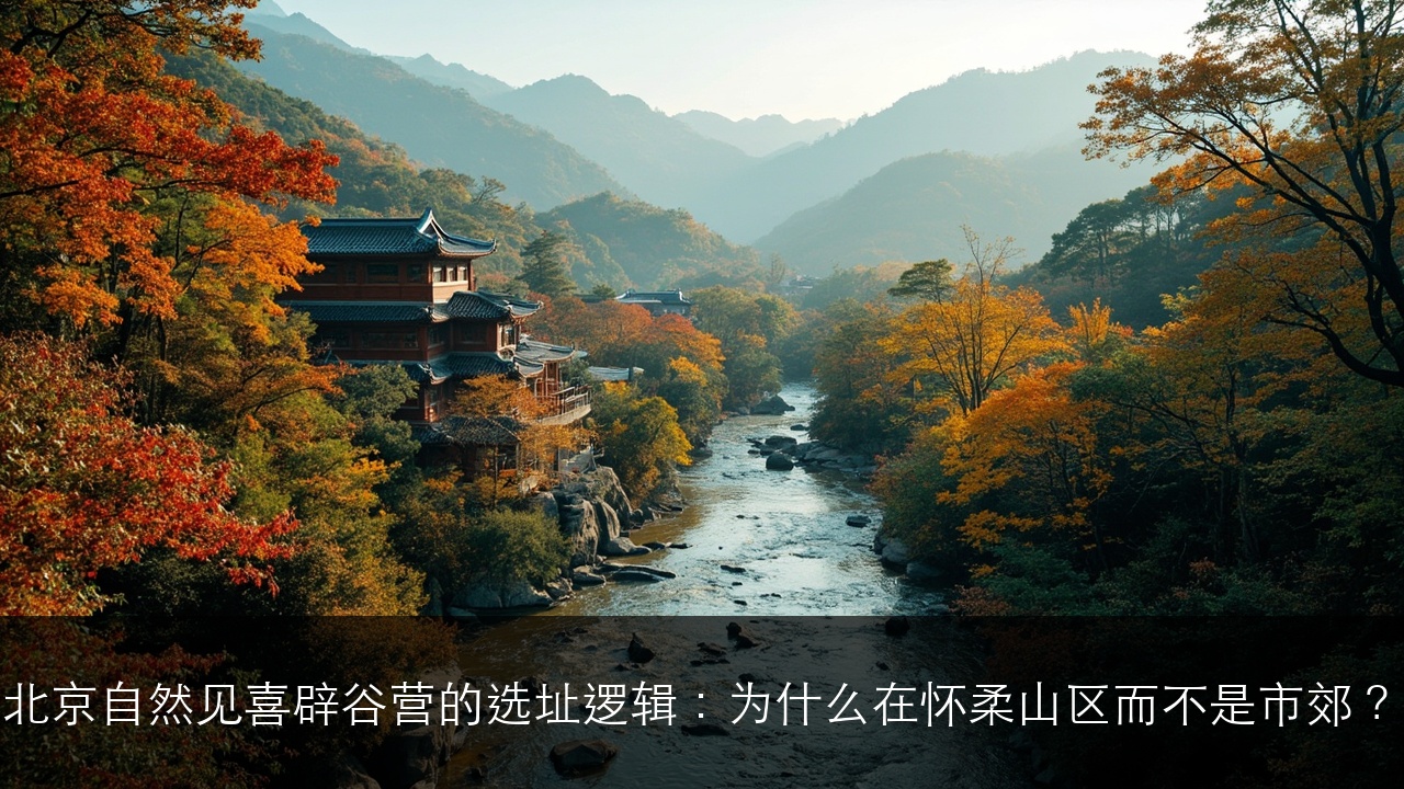 北京自然见喜辟谷营的选址逻辑：为什么在怀柔山区而不是市郊？