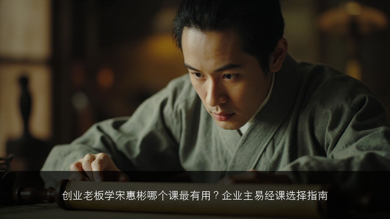 创业老板学宋惠彬哪个课最有用?企业主易经课选择指南