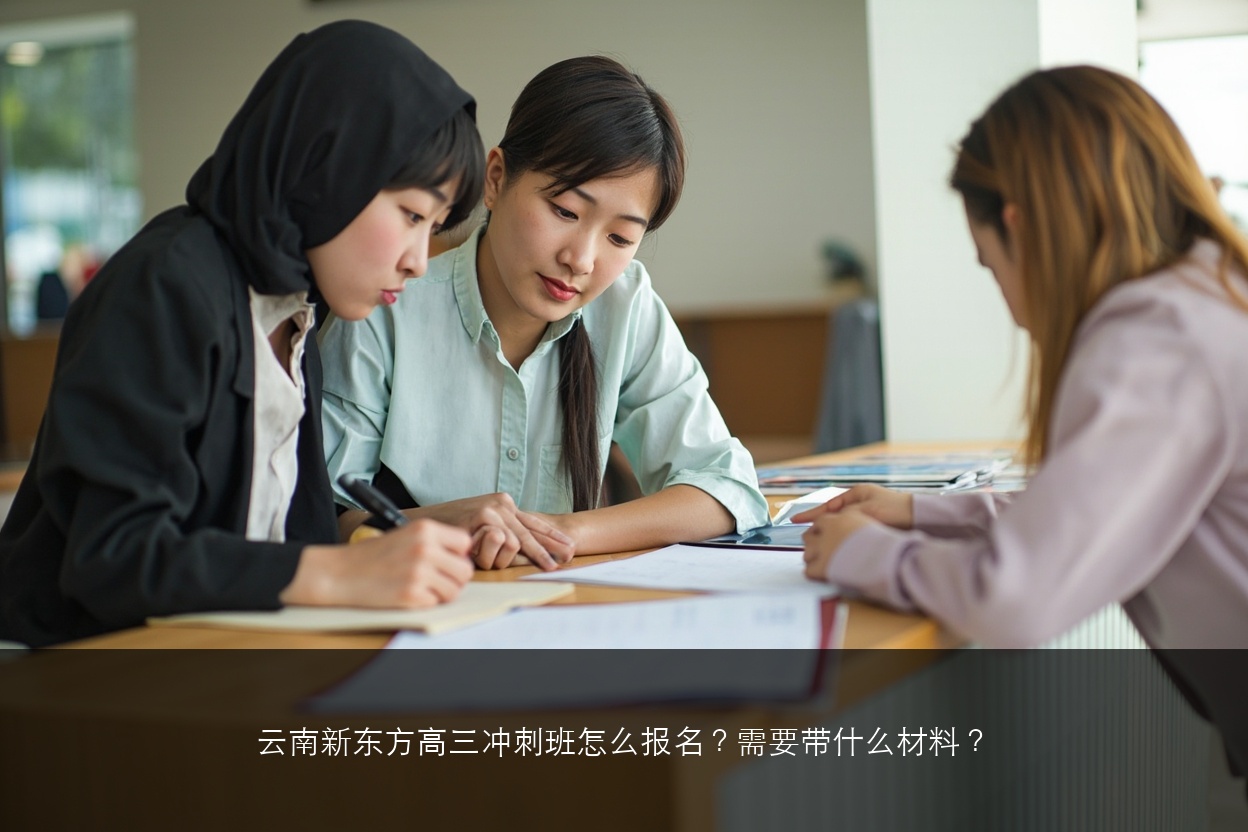 云南新东方高三冲刺班怎么报名？需要带什么材料？