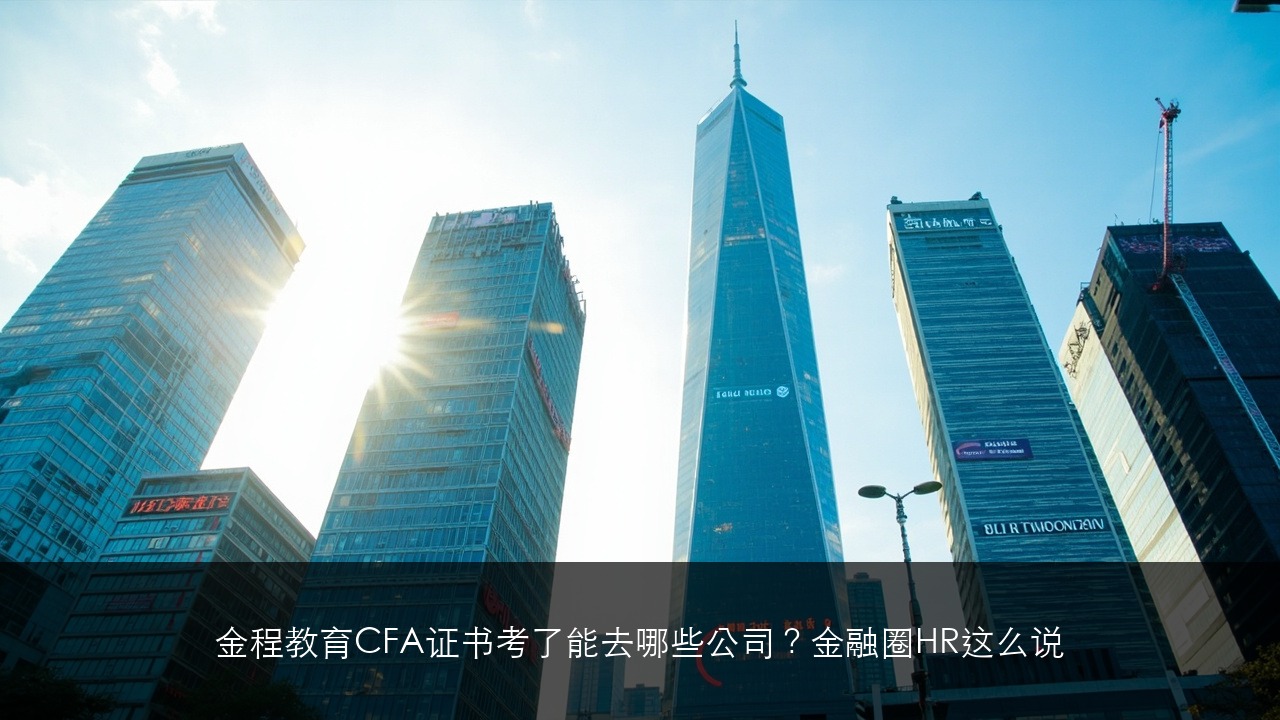 金程教育CFA证书考了能去哪些公司？金融圈HR这么说