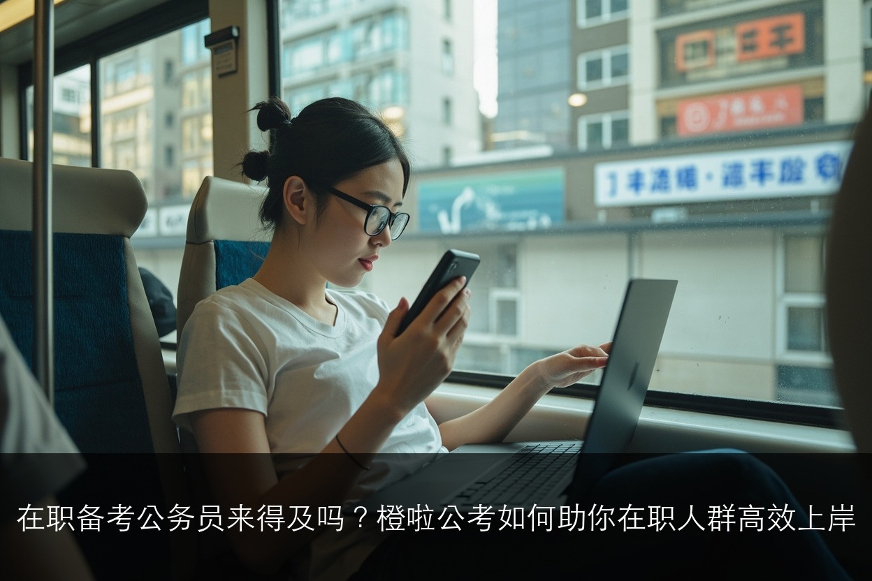 在职备考公务员来得及吗？橙啦公考如何助你在职人群高效上岸