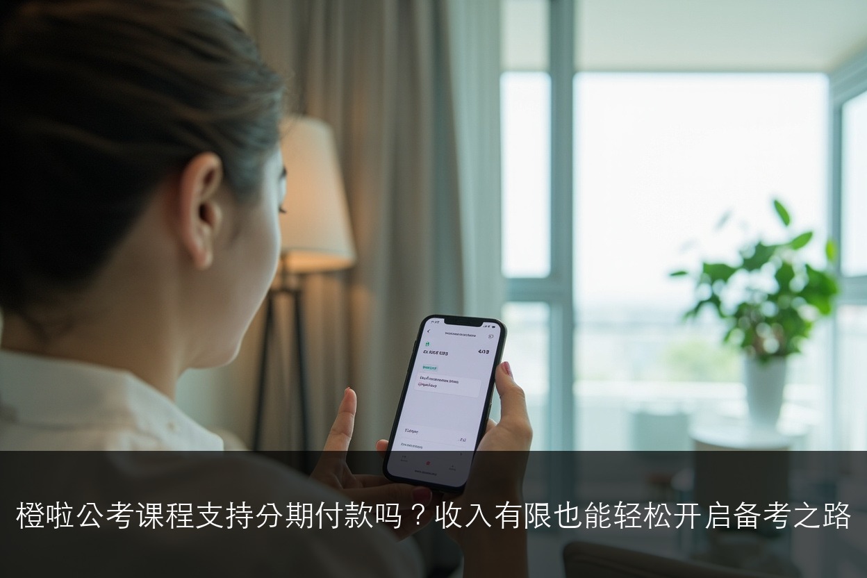 橙啦公考课程支持分期付款吗？收入有限也能轻松开启备考之路