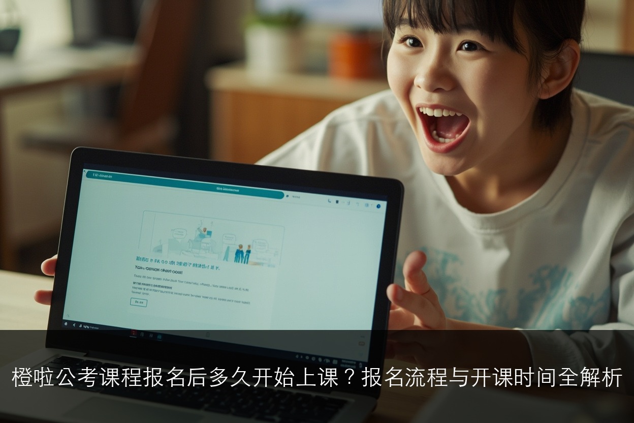 橙啦公考课程报名后多久开始上课？报名流程与开课时间全解析