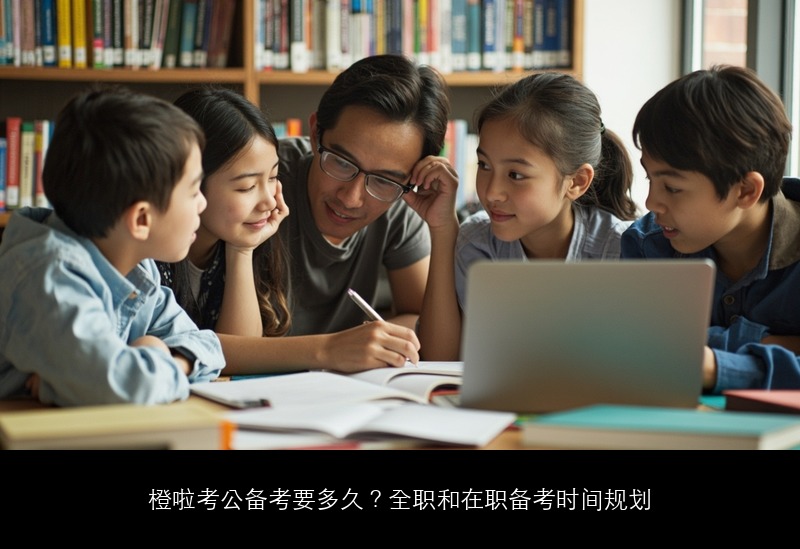 橙啦考公备考要多久?全职和在职备考时间规划