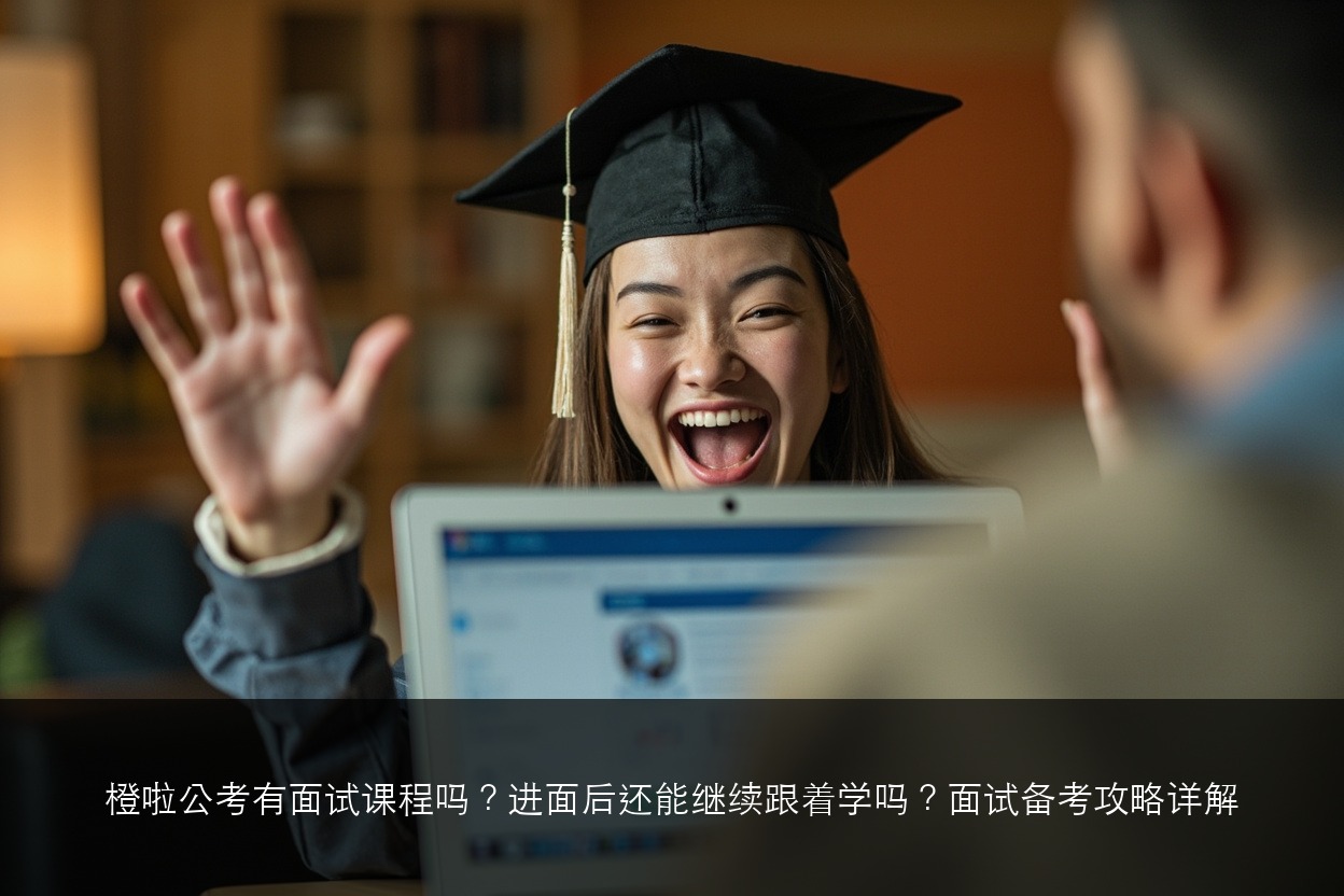 橙啦公考有面试课程吗?进面后还能继续跟着学吗?面试备考攻略详解