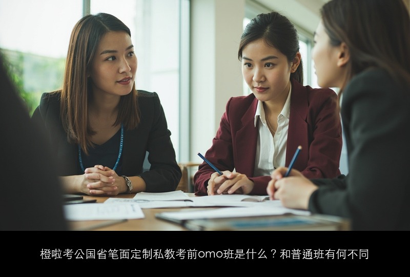 橙啦考公国省笔面定制私教考前omo班是什么？和普通班有何不同
