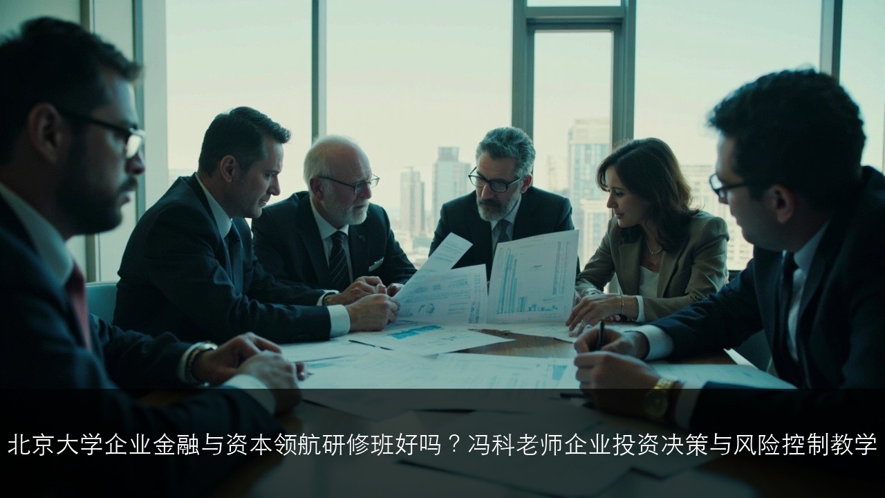 北京大学企业金融与资本领航研修班好吗？冯科老师企业投资决策与风险控制教学