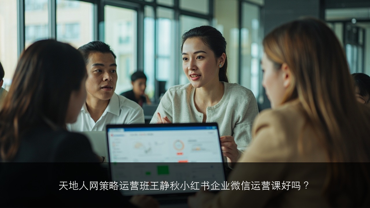 天地人网策略运营班王静秋小红书企业微信运营课好吗?