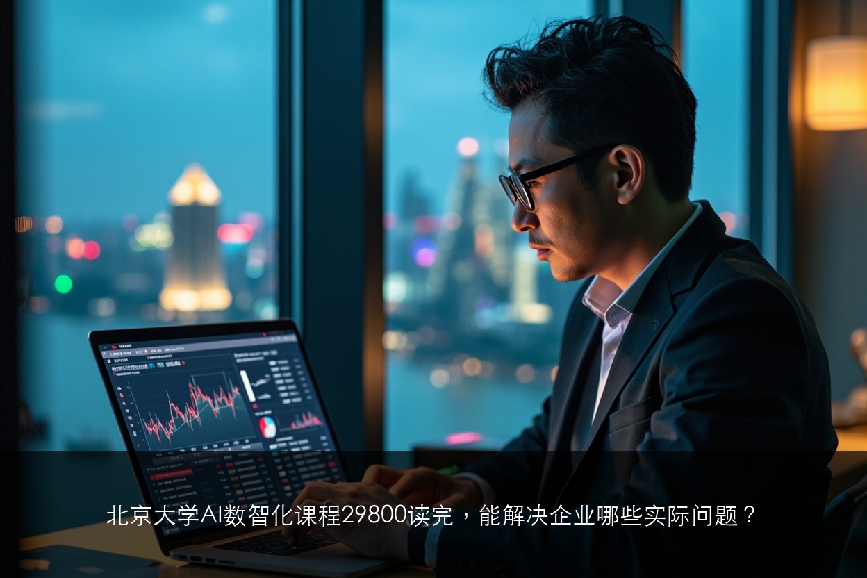 北京大学AI数智化课程29800读完,能解决企业哪些实际问题?