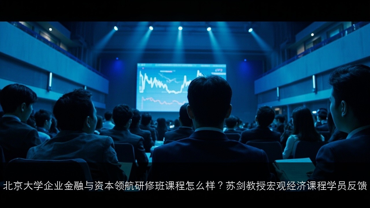 北京大学企业金融与资本领航研修班课程怎么样?苏剑教授宏观经济课程学员反馈