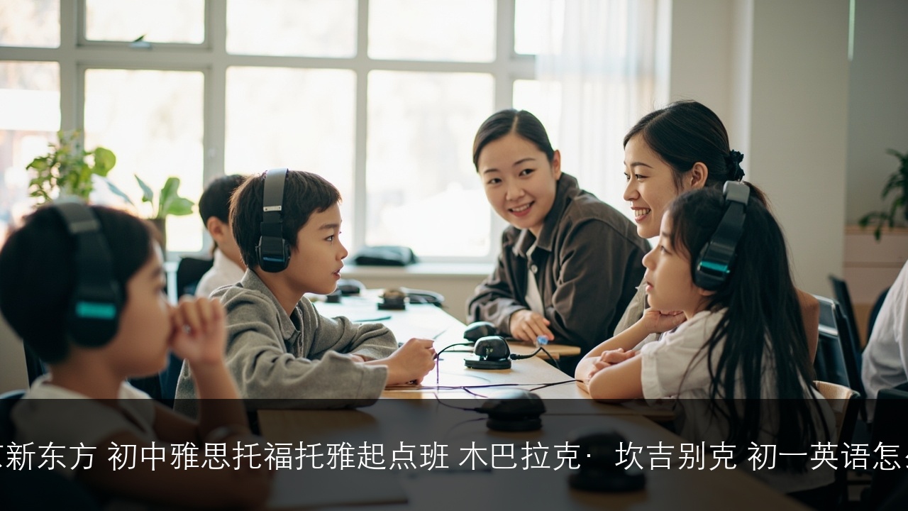 南京新东方 初中雅思托福托雅起点班 木巴拉克·坎吉别克 初一英语怎么学