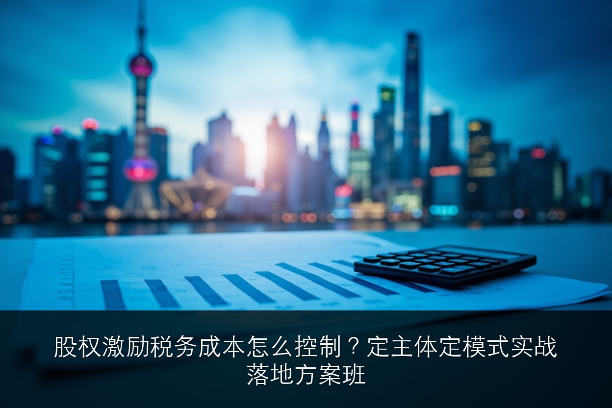 股权激励税务成本怎么控制?定主体定模式实战落地方案班