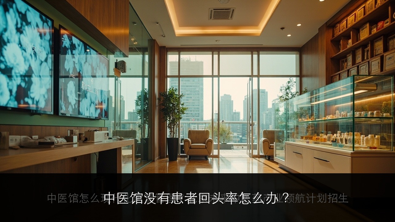 中医馆没有患者回头率怎么办？北京上海广州深圳中医馆运营课程来帮忙