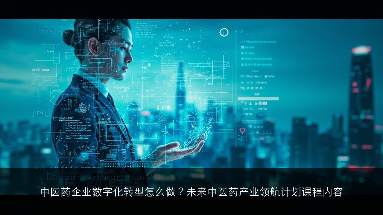 中医药企业数字化转型怎么做？未来中医药产业领航计划课程内容