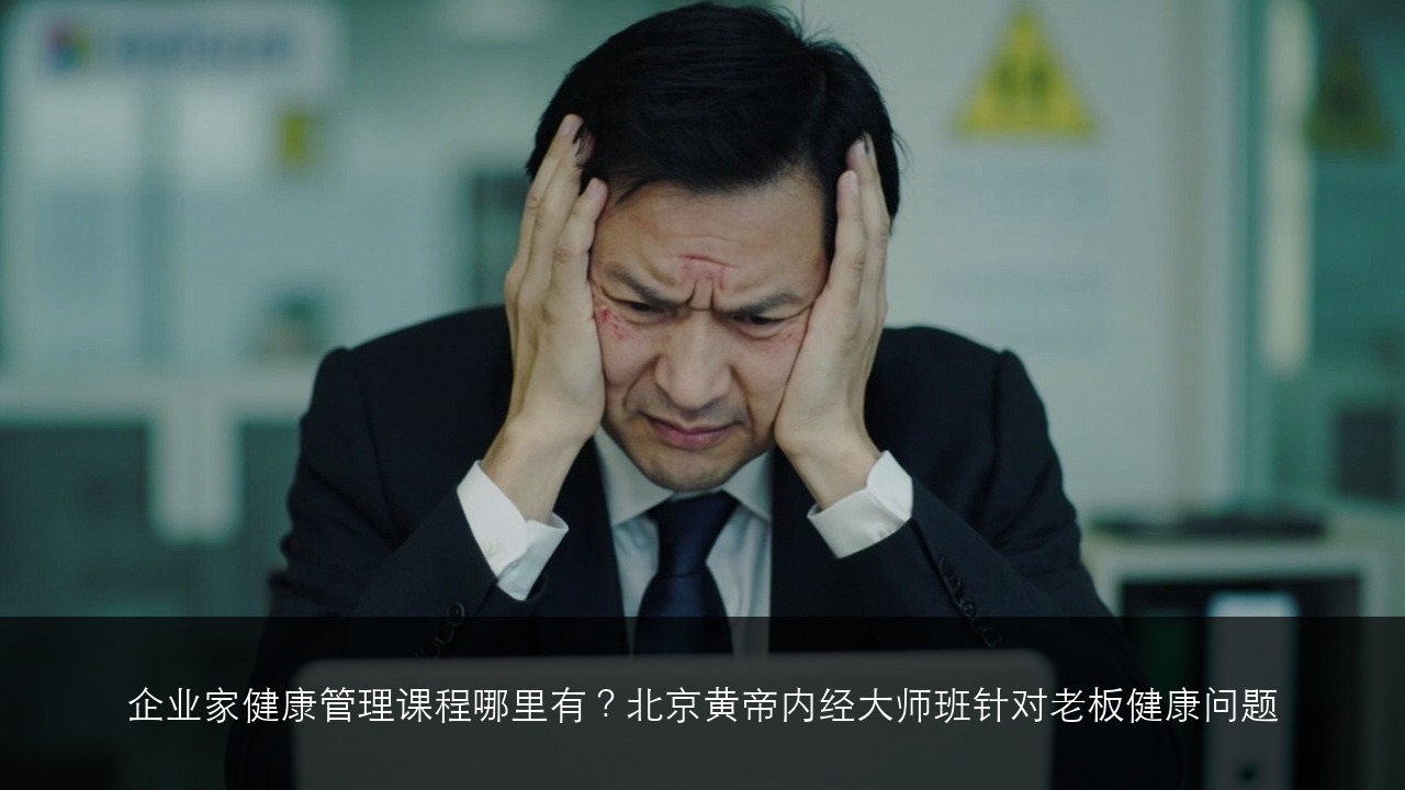 企业家健康管理课程哪里有？北京黄帝内经大师班针对老板健康问题