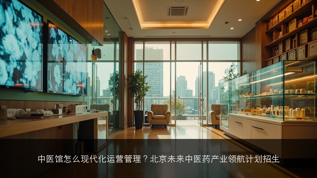 中医馆怎么现代化运营管理？北京未来中医药产业领航计划招生