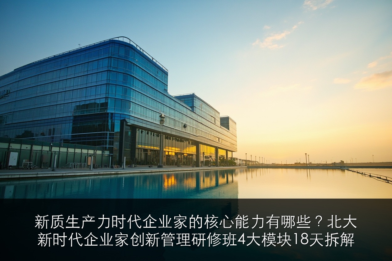 新质生产力时代企业家的核心能力有哪些？北大新时代企业家创新管理研修班4大模块18天拆解