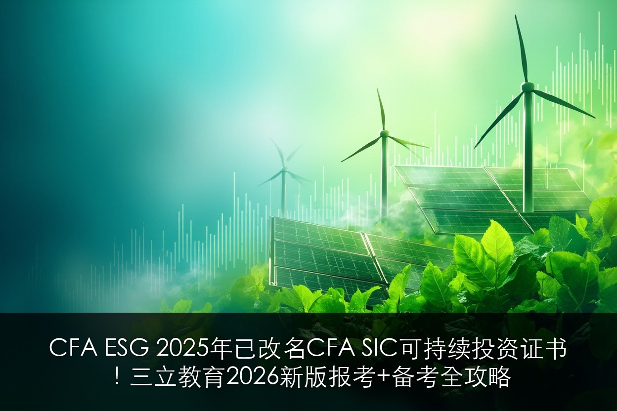 CFA ESG 2025年已改名CFA SIC可持续投资证书!三立教育2026新版报考+备考全攻略