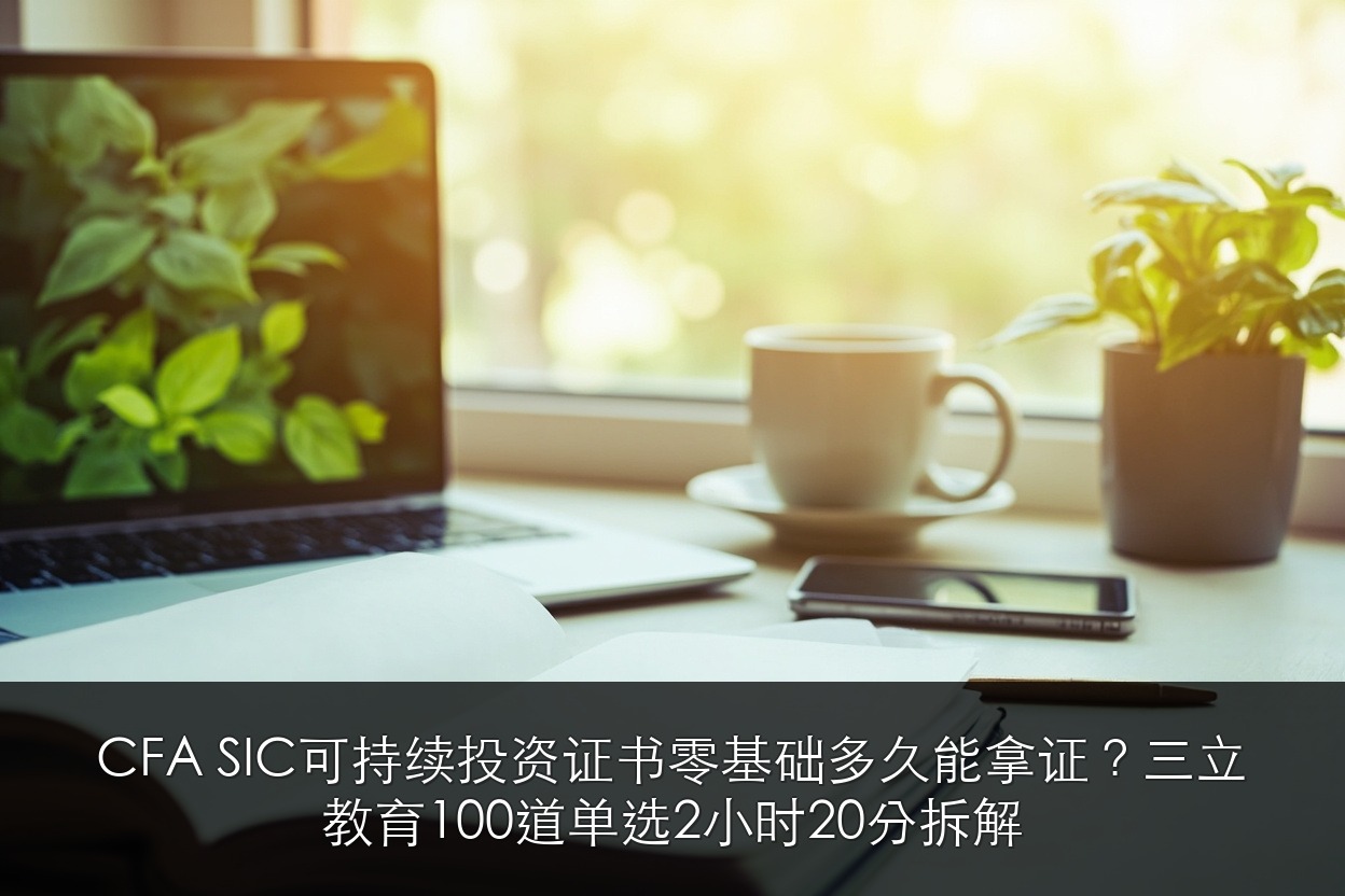 CFA SIC可持续投资证书零基础多久能拿证?三立教育100道单选2小时20分拆解