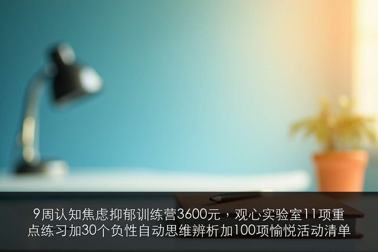 9周认知/焦虑抑郁训练营3600元,观心实验室11项重点练习+30个负性自动思维辨析+100项愉悦活动清单