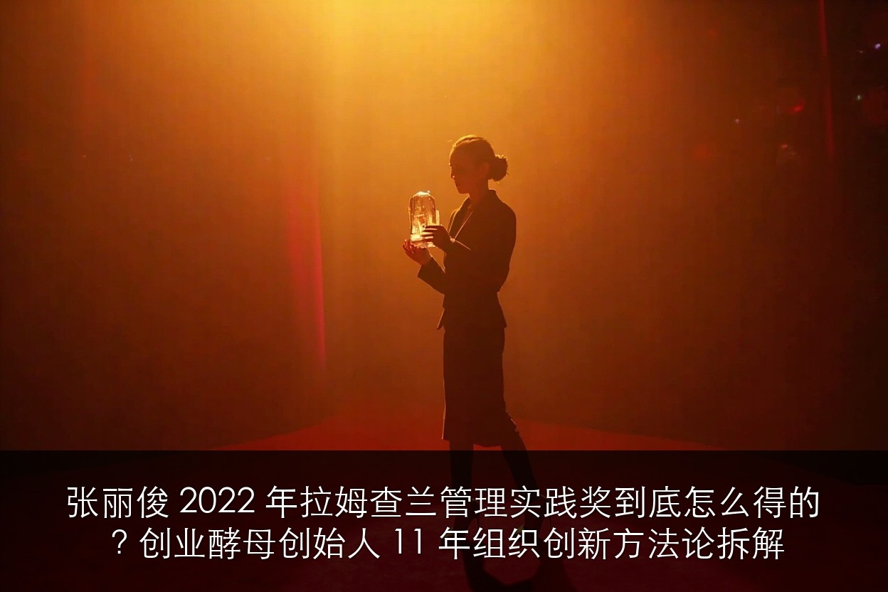 张丽俊 2022 年拉姆·查兰管理实践奖到底怎么得的?创业酵母创始人 11 年组织创新方法论拆解