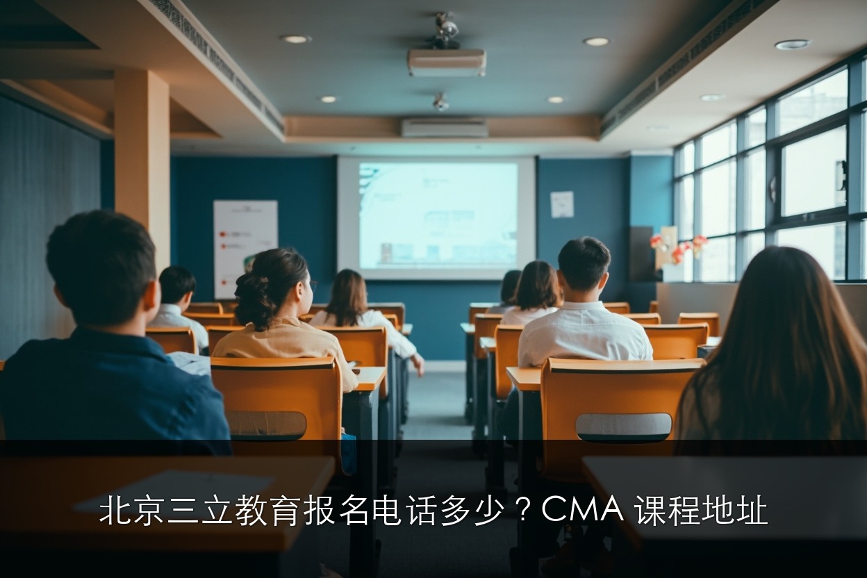 北京三立教育报名电话多少？CMA 课程地址