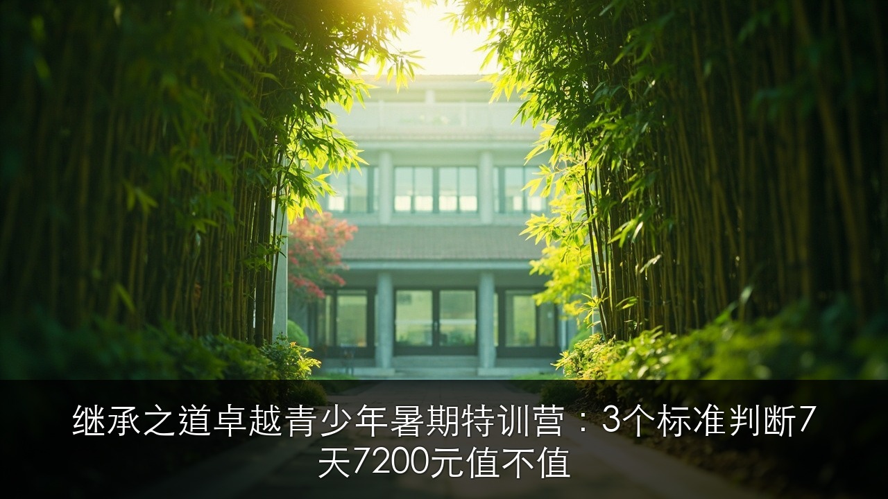 继承之道卓越青少年暑期特训营:3个标准判断7天7200元值不值