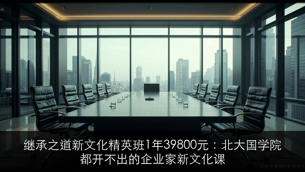 继承之道新文化精英班1年39800元:北大国学院都开不出的企业家新文化课