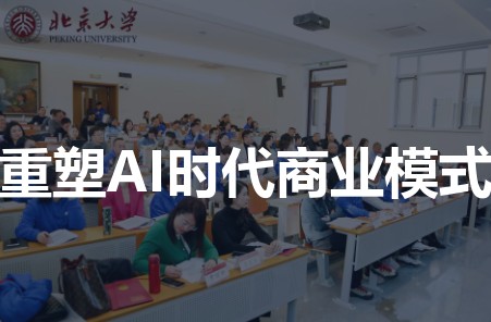 AI时代怎么重塑商业模式？北京大学AI时代商业领航者高级研修班提供顶层设计图纸