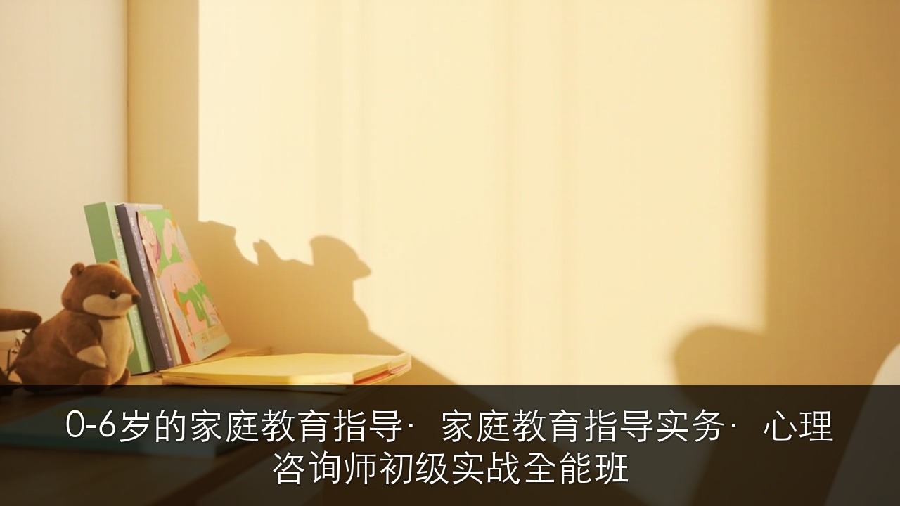 0-6岁的家庭教育指导·家庭教育指导实务·心理咨询师初级实战全能班